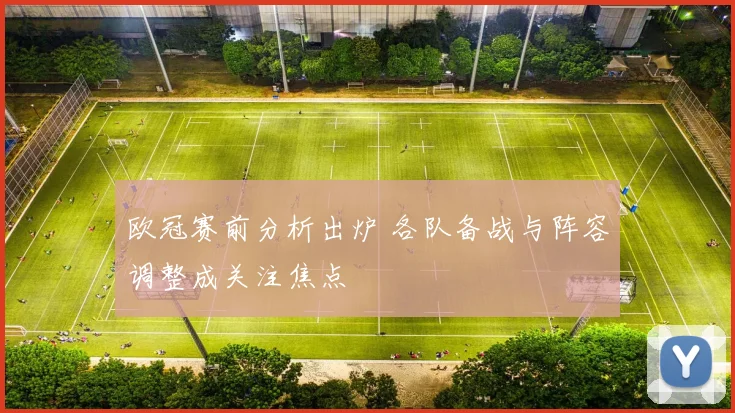 欧冠赛前分析出炉 各队备战与阵容调整成关注焦点
