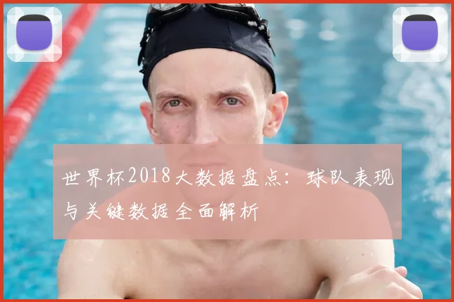 世界杯2018大数据盘点:球队表现与关键数据全面解析