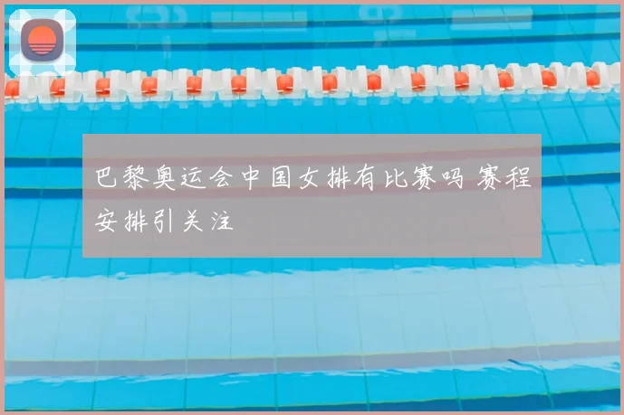 巴黎奥运会中国女排有比赛吗 赛程安排引关注