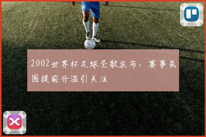 2002世界杯足球圣歌发布,赛事氛围提前升温引关注