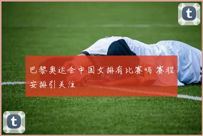 巴黎奥运会中国女排有比赛吗 赛程安排引关注