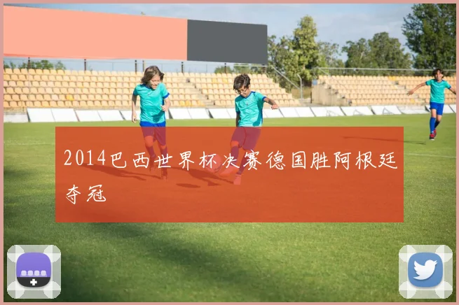 2014巴西世界杯决赛德国胜阿根廷夺冠