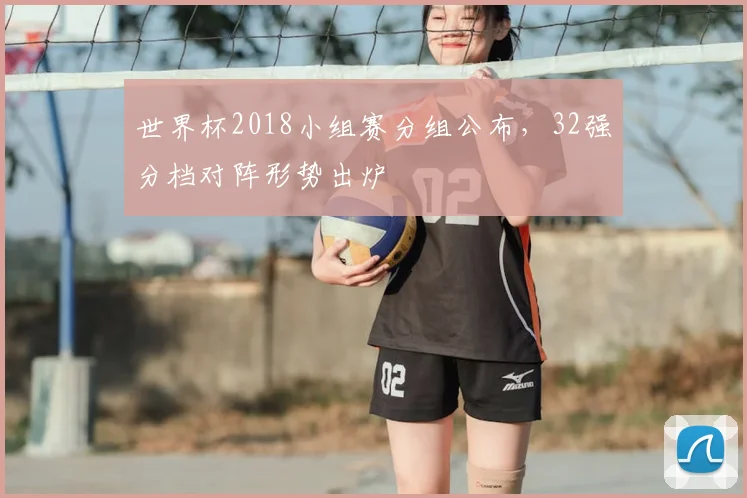 世界杯2018小组赛分组公布,32强分档对阵形势出炉