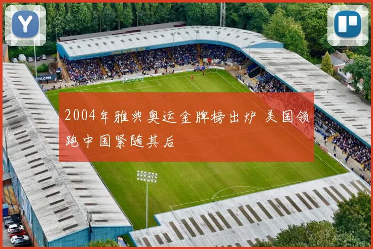 2004年雅典奥运金牌榜出炉 美国领跑中国紧随其后