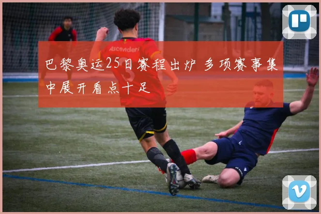 巴黎奥运25日赛程出炉 多项赛事集中展开看点十足