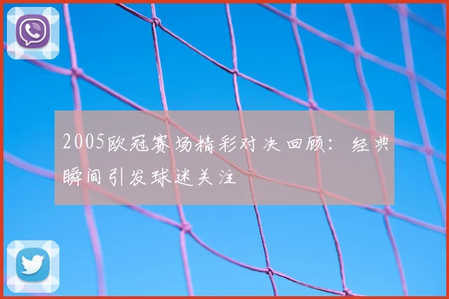 2005欧冠赛场精彩对决回顾:经典瞬间引发球迷关注